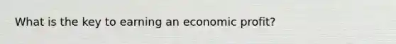 What is the key to earning an economic profit?