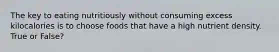 The key to eating nutritiously without consuming excess kilocalories is to choose foods that have a high nutrient density. True or False?