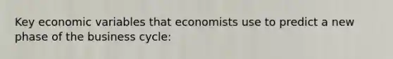 Key economic variables that economists use to predict a new phase of the business cycle: