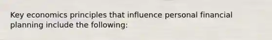 Key economics principles that influence personal financial planning include the following: