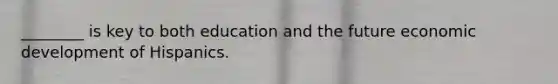 ________ is key to both education and the future economic development of Hispanics.