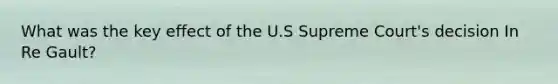 What was the key effect of the U.S Supreme Court's decision In Re Gault?