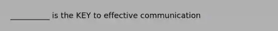 __________ is the KEY to effective communication