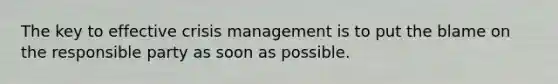 The key to effective crisis management is to put the blame on the responsible party as soon as possible.