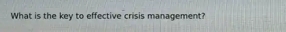 What is the key to effective crisis management?