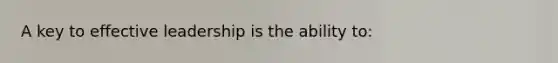 A key to effective leadership is the ability to: