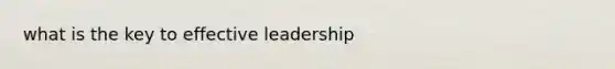 what is the key to effective leadership