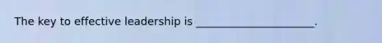 The key to effective leadership is ______________________.