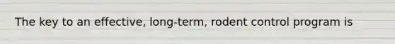 The key to an effective, long-term, rodent control program is