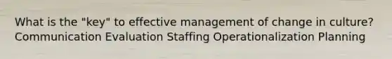 What is the "key" to effective management of change in culture? Communication Evaluation Staffing Operationalization Planning