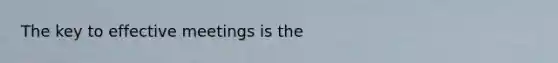 The key to effective meetings is the