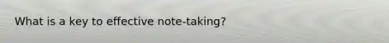 What is a key to effective note-taking?