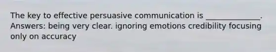 The key to effective persuasive communication is ______________. Answers: being very clear. ignoring emotions credibility focusing only on accuracy