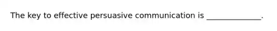 The key to effective persuasive communication is ______________.