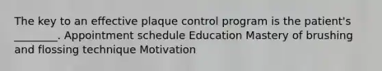 The key to an effective plaque control program is the patient's ________. Appointment schedule Education Mastery of brushing and flossing technique Motivation