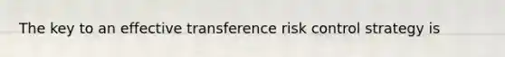 The key to an effective transference risk control strategy is