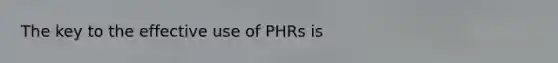 The key to the effective use of PHRs is