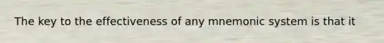 The key to the effectiveness of any mnemonic system is that it