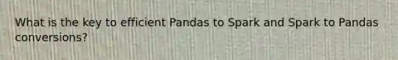 What is the key to efficient Pandas to Spark and Spark to Pandas conversions?