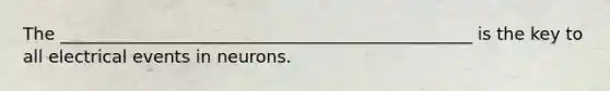 The ________________________________________________ is the key to all electrical events in neurons.