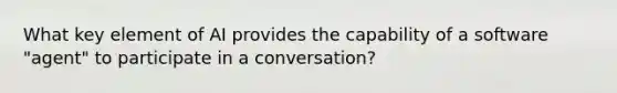 What key element of AI provides the capability of a software "agent" to participate in a conversation?