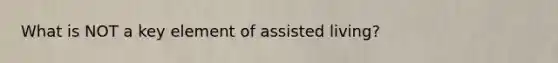 What is NOT a key element of assisted living?