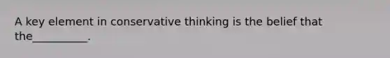 A key element in conservative thinking is the belief that the__________.