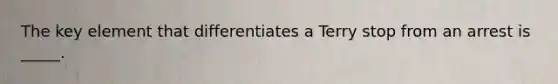 The key element that differentiates a Terry stop from an arrest is _____.