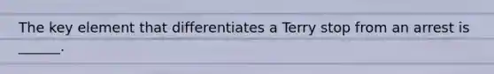 The key element that differentiates a Terry stop from an arrest is ______.