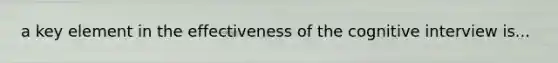 a key element in the effectiveness of the cognitive interview is...