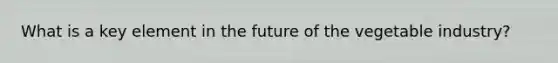 What is a key element in the future of the vegetable industry?