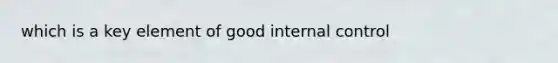 which is a key element of good internal control