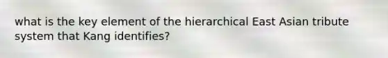 what is the key element of the hierarchical East Asian tribute system that Kang identifies?