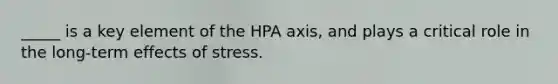 _____ is a key element of the HPA axis, and plays a critical role in the long-term effects of stress.