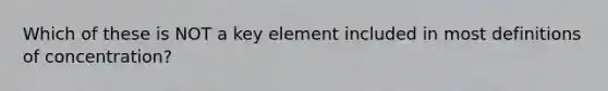 Which of these is NOT a key element included in most definitions of concentration?