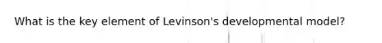 What is the key element of Levinson's developmental model?