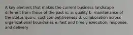 A key element that makes the current business landscape different from those of the past is: a. quality b. maintenance of the status quo c. cost competitiveness d. collaboration across organizational boundaries e. fast and timely execution, response, and delivery