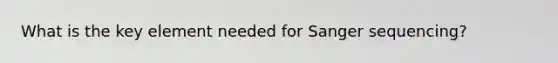 What is the key element needed for Sanger sequencing?