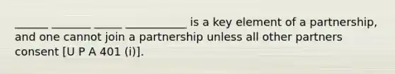 ______ _______ _____ ___________ is a key element of a partnership, and one cannot join a partnership unless all other partners consent [U P A 401 (i)].