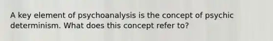 A key element of psychoanalysis is the concept of psychic determinism. What does this concept refer to?