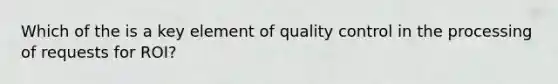 Which of the is a key element of quality control in the processing of requests for ROI?