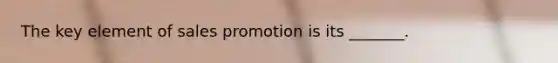 The key element of sales promotion is its _______.