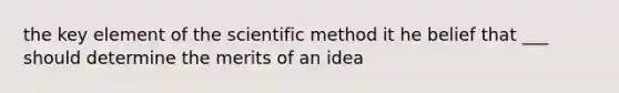 the key element of the scientific method it he belief that ___ should determine the merits of an idea