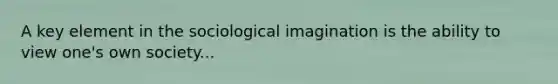 A key element in the sociological imagination is the ability to view one's own society...