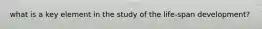 what is a key element in the study of the life-span development?