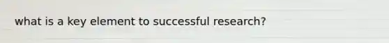 what is a key element to successful research?