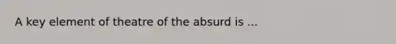 A key element of theatre of the absurd is ...