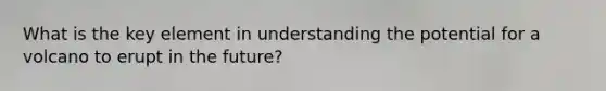What is the key element in understanding the potential for a volcano to erupt in the future?