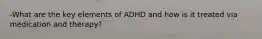 -What are the key elements of ADHD and how is it treated via medication and therapy?