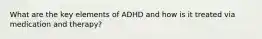 What are the key elements of ADHD and how is it treated via medication and therapy?